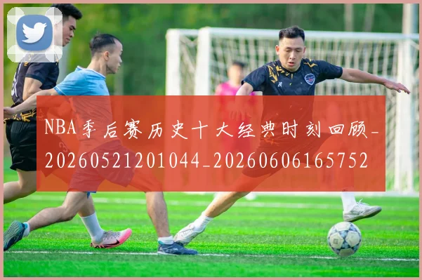 NBA季后赛历史十大经典时刻回顾_20260521201044_20260606165752