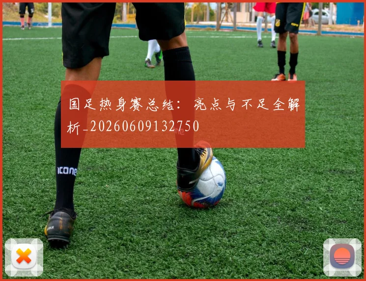 国足热身赛总结：亮点与不足全解析_20260609132750