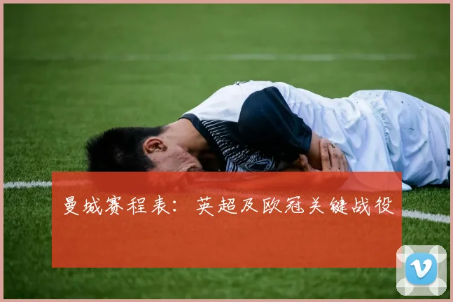 曼城赛程表：英超及欧冠关键战役
