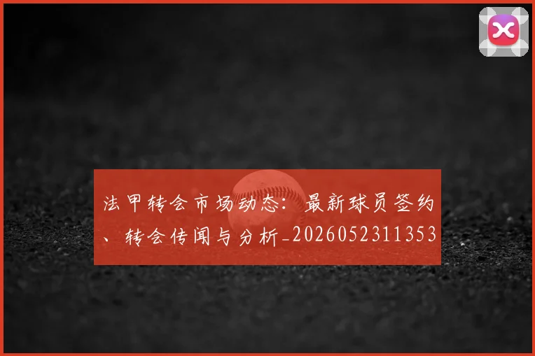 法甲转会市场动态：最新球员签约、转会传闻与分析_20260523113537