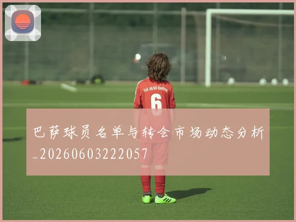 巴萨球员名单与转会市场动态分析_20260603222057
