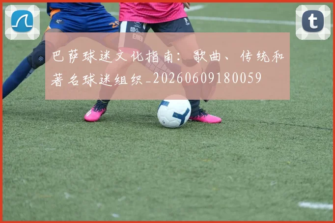 巴萨球迷文化指南：歌曲、传统和著名球迷组织_20260609180059