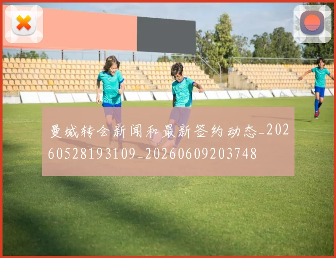 曼城转会新闻和最新签约动态_20260528193109_20260609203748