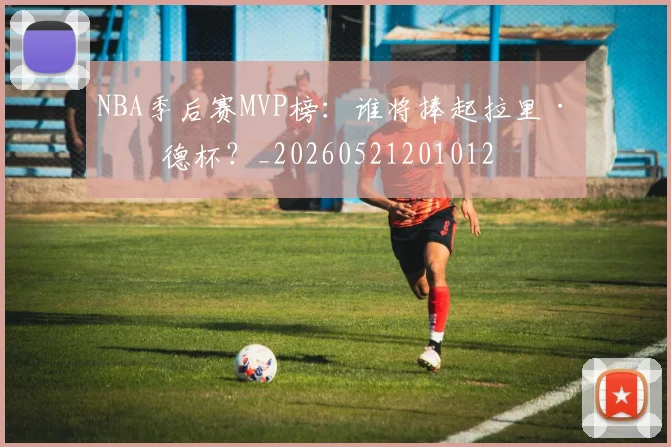 NBA季后赛MVP榜：谁将捧起拉里·伯德杯？_20260521201012