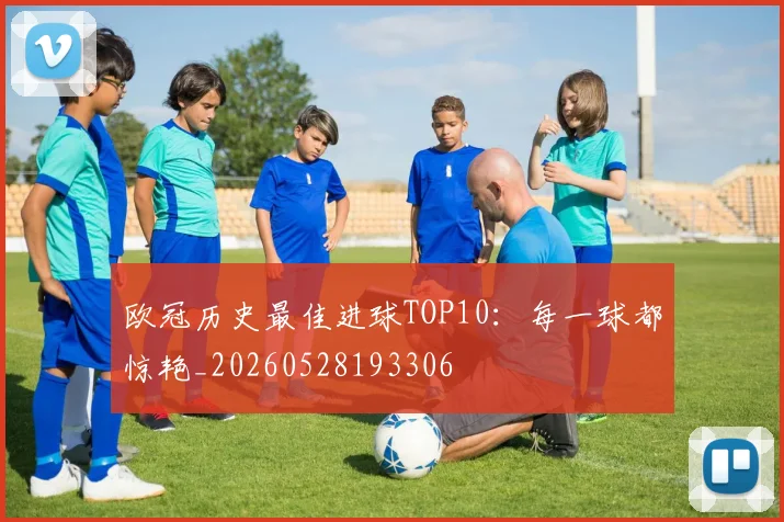 欧冠历史最佳进球TOP10：每一球都惊艳_20260528193306