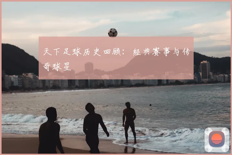 天下足球历史回顾：经典赛事与传奇球星