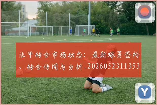 法甲转会市场动态：最新球员签约、转会传闻与分析_20260523113537