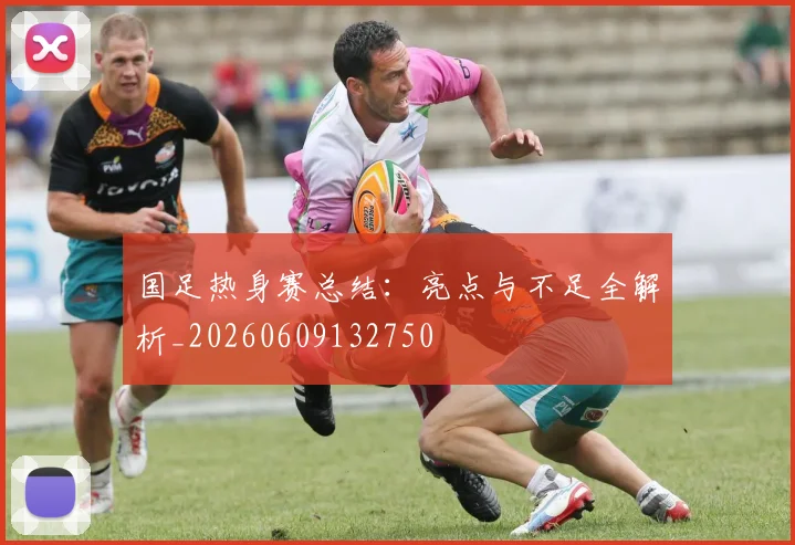 国足热身赛总结：亮点与不足全解析_20260609132750