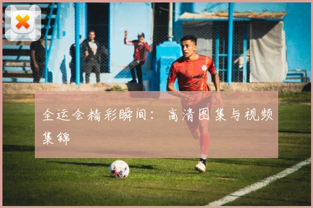 全运会精彩瞬间：高清图集与视频集锦