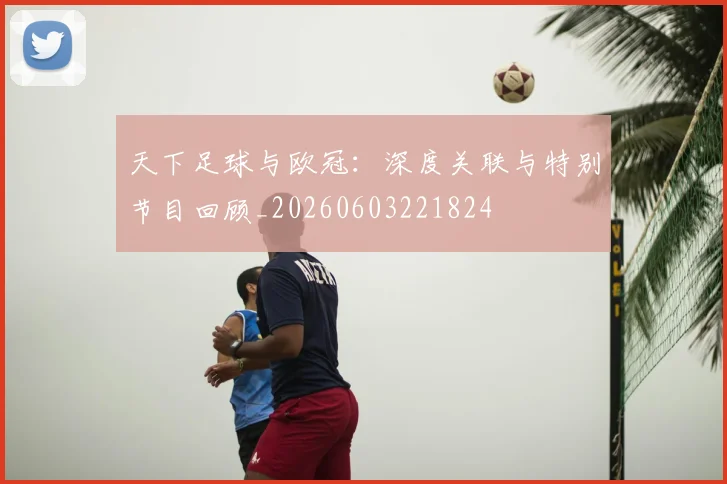 天下足球与欧冠：深度关联与特别节目回顾_20260603221824
