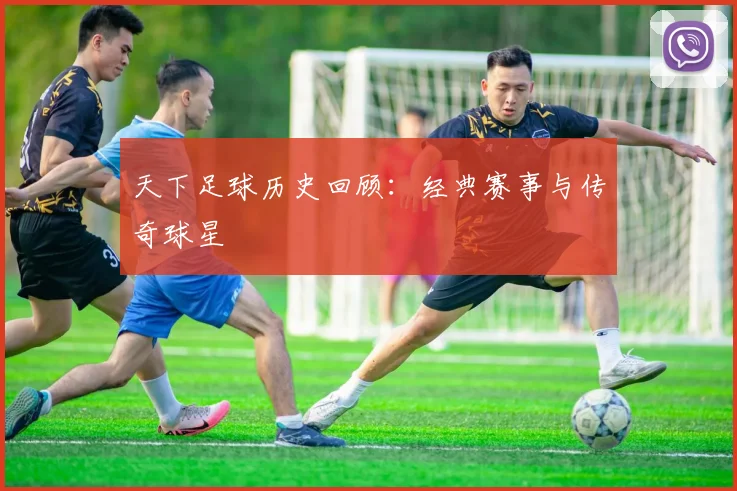 天下足球历史回顾：经典赛事与传奇球星