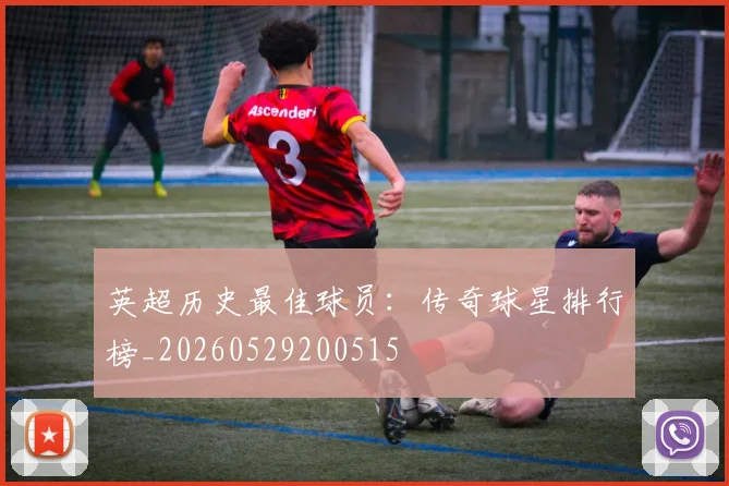 英超历史最佳球员：传奇球星排行榜_20260529200515