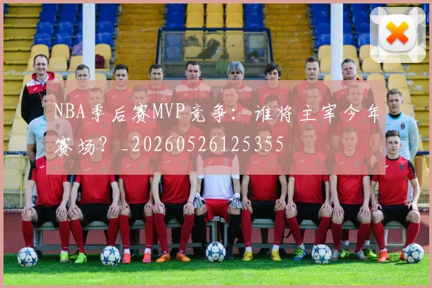 NBA季后赛MVP竞争：谁将主宰今年赛场？_20260526125355