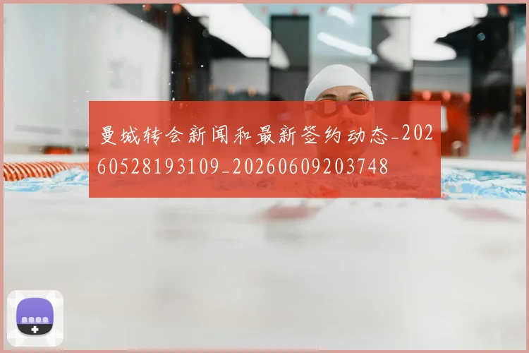 曼城转会新闻和最新签约动态_20260528193109_20260609203748