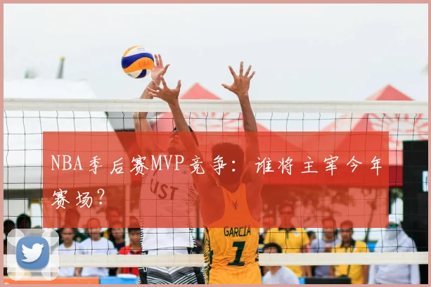 NBA季后赛MVP竞争:谁将主宰今年赛场?