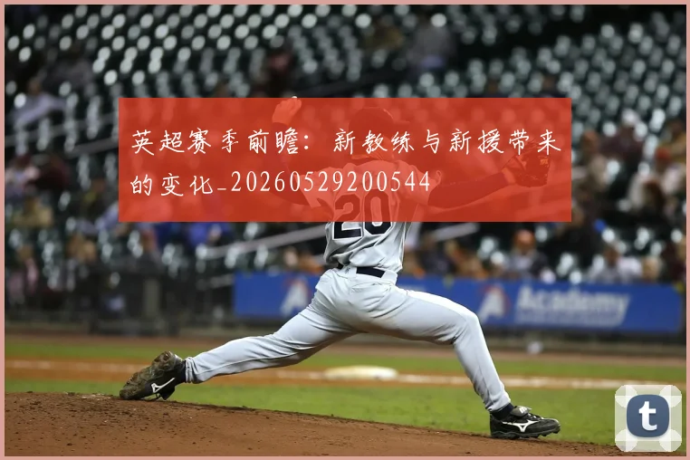 英超赛季前瞻：新教练与新援带来的变化_20260529200544