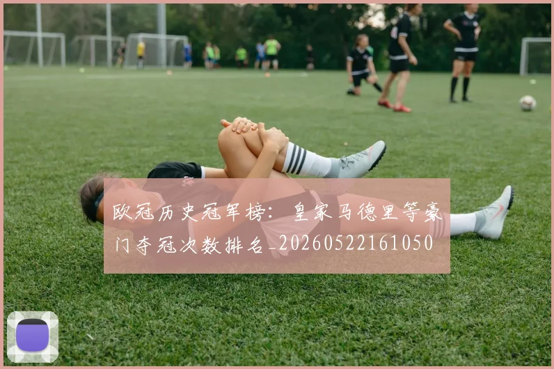 欧冠历史冠军榜：皇家马德里等豪门夺冠次数排名_20260522161050